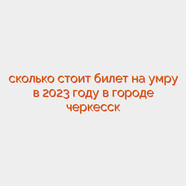 сколько стоит билет на умру в 2023 году в городе черкесск