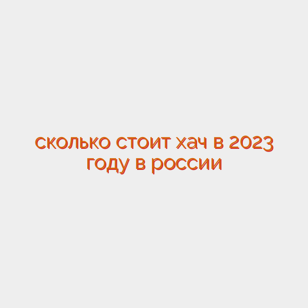 сколько стоит хач в 2023 году в россии