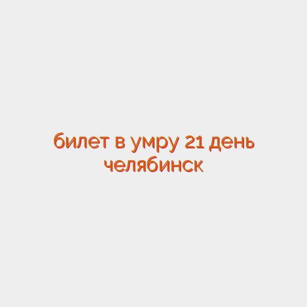 билет в умру 21 день челябинск