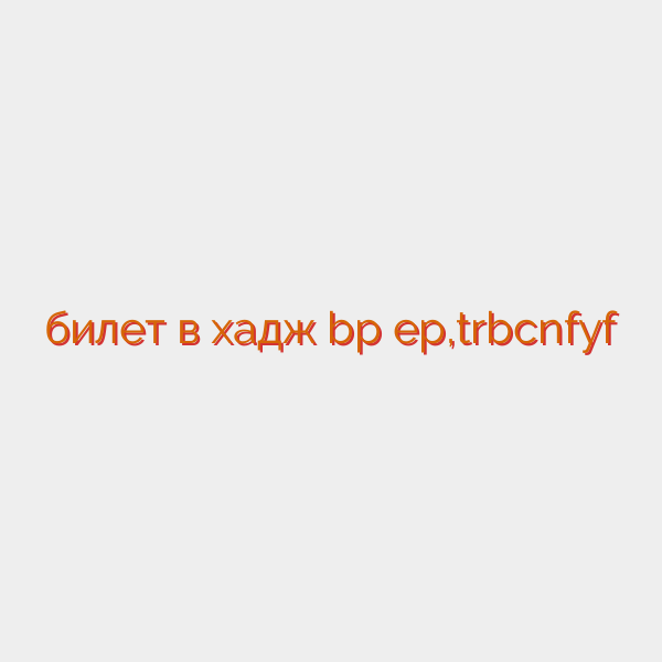 билет в хадж bp ep,trbcnfyf