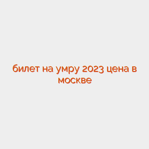 билет на умру 2023 цена в москве