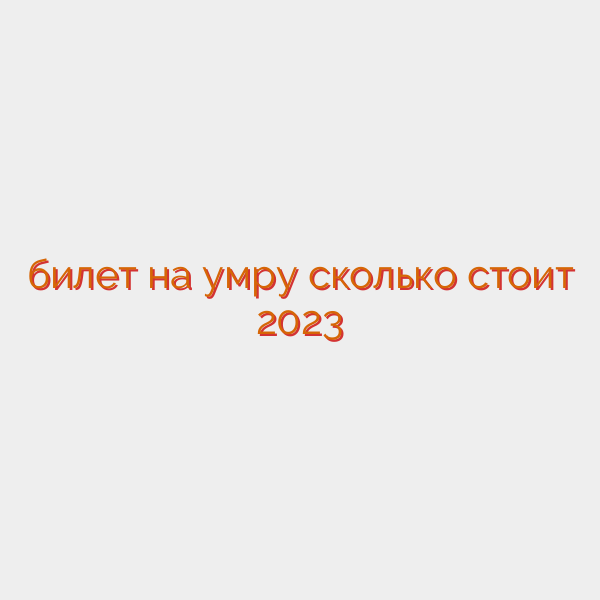 билет на умру сколько стоит 2023