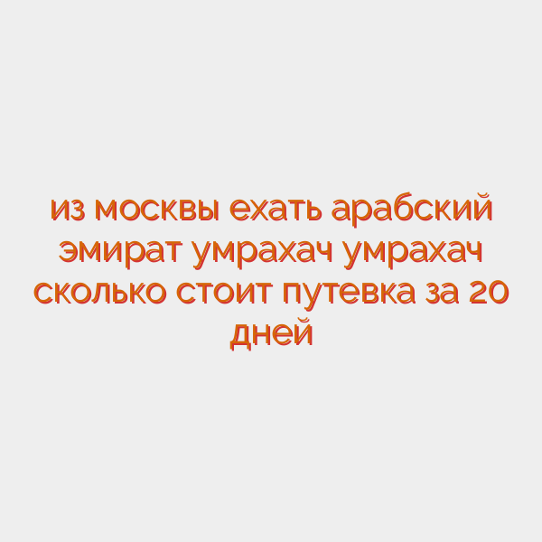 из москвы ехать арабский эмират умрахач умрахач сколько стоит путевка за 20 дней