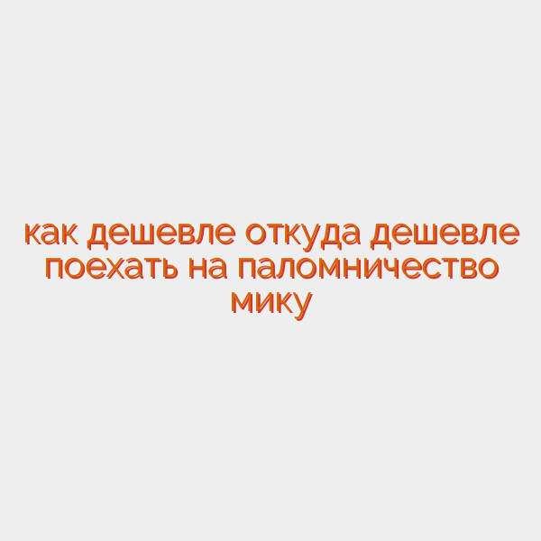 как дешевле откуда дешевле поехать на паломничество мику
