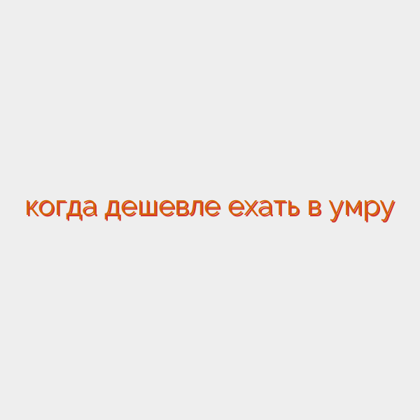когда дешевле ехать в умру