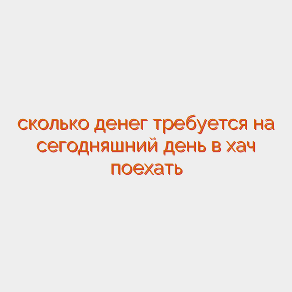 сколько денег требуется на сегодняшний день в хач поехать