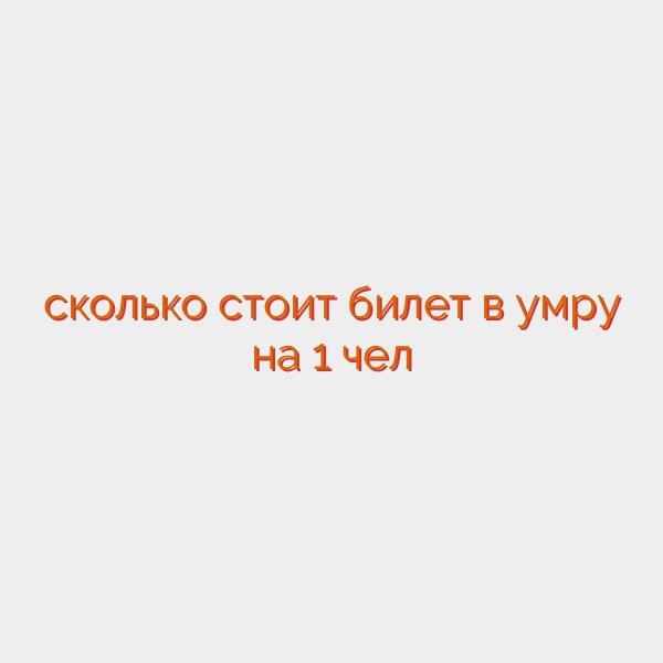 сколько стоит билет в умру на 1 чел