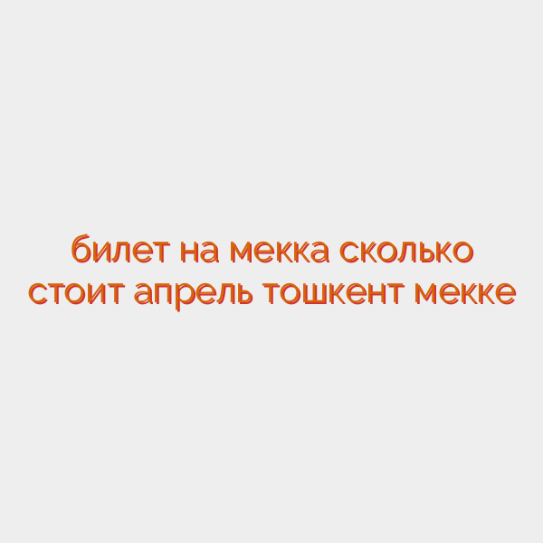билет на мекка сколько стоит апрель тошкент мекке