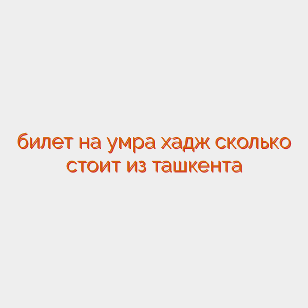 билет на умра хадж сколько стоит из ташкента