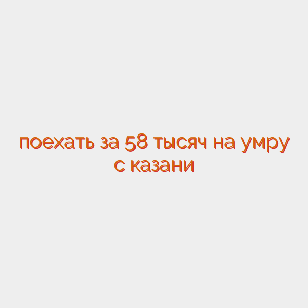 поехать за 58 тысяч на умру с казани